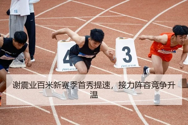 谢震业百米新赛季首秀提速，接力阵容竞争升温