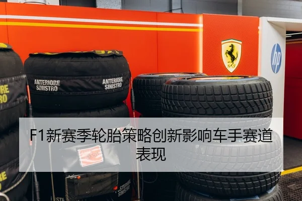 F1新赛季轮胎策略创新影响车手赛道表现